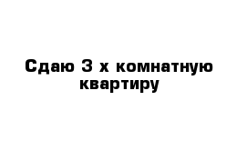 Сдаю 3-х комнатную квартиру